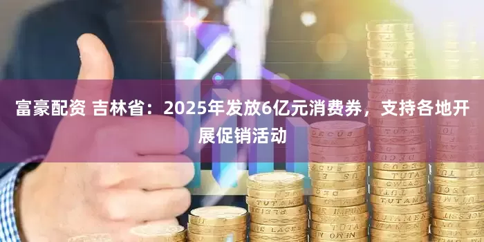 富豪配资 吉林省：2025年发放6亿元消费券，支持各地开展促销活动