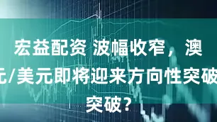 宏益配资 波幅收窄，澳元/美元即将迎来方向性突破？