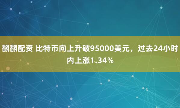 翻翻配资 比特币向上升破95000美元，过去24小时内上涨1.34%