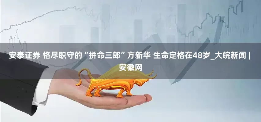 安泰证券 恪尽职守的“拼命三郎”方新华 生命定格在48岁_大皖新闻 | 安徽网