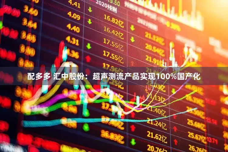 配多多 汇中股份：超声测流产品实现100%国产化