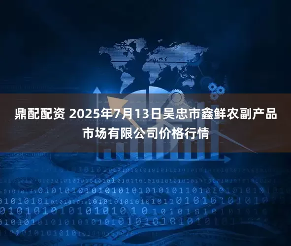 鼎配配资 2025年7月13日吴忠市鑫鲜农副产品市场有限公司价格行情