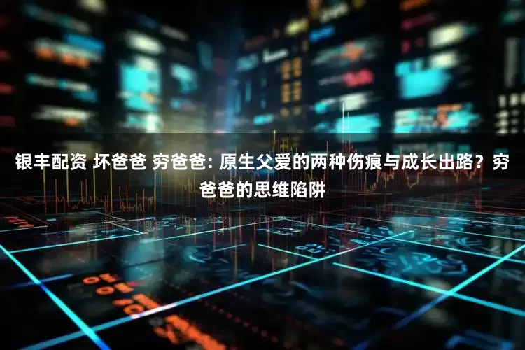 银丰配资 坏爸爸 穷爸爸: 原生父爱的两种伤痕与成长出路？穷爸爸的思维陷阱