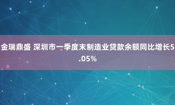金瑞鼎盛 深圳市一季度末制造业贷款余额同比增长5.05%