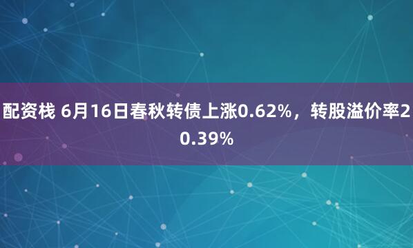 配资栈 6月16日春秋转债上涨0.62%，转股溢价率20.39%
