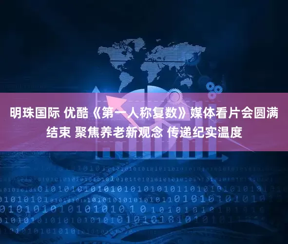 明珠国际 优酷《第一人称复数》媒体看片会圆满结束 聚焦养老新观念 传递纪实温度