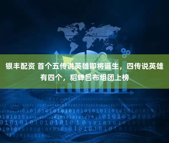 银丰配资 首个五传说英雄即将诞生，四传说英雄有四个，貂蝉吕布组团上榜