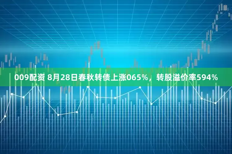 009配资 8月28日春秋转债上涨065%，转股溢价率594%