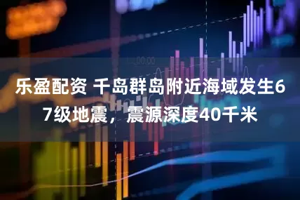 乐盈配资 千岛群岛附近海域发生67级地震，震源深度40千米