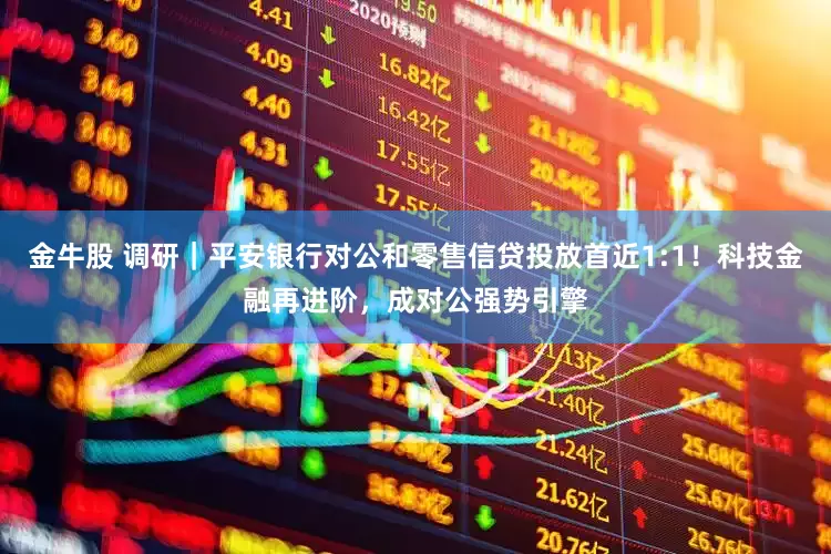 金牛股 调研｜平安银行对公和零售信贷投放首近1:1！科技金融再进阶，成对公强势引擎