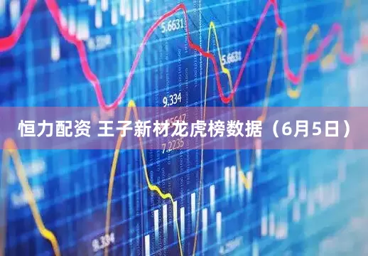 恒力配资 王子新材龙虎榜数据（6月5日）
